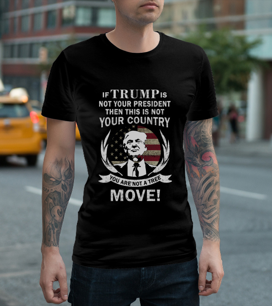 If Trump Is Not Your President Then This Is Not Your Country You Are Not A Tree Move T-Shirt