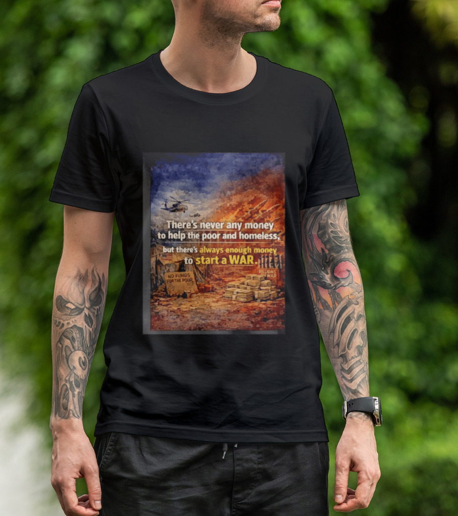 There's Never Any Money To Help The Poor And Homeless But Always Enough To Start A War T-Shirt