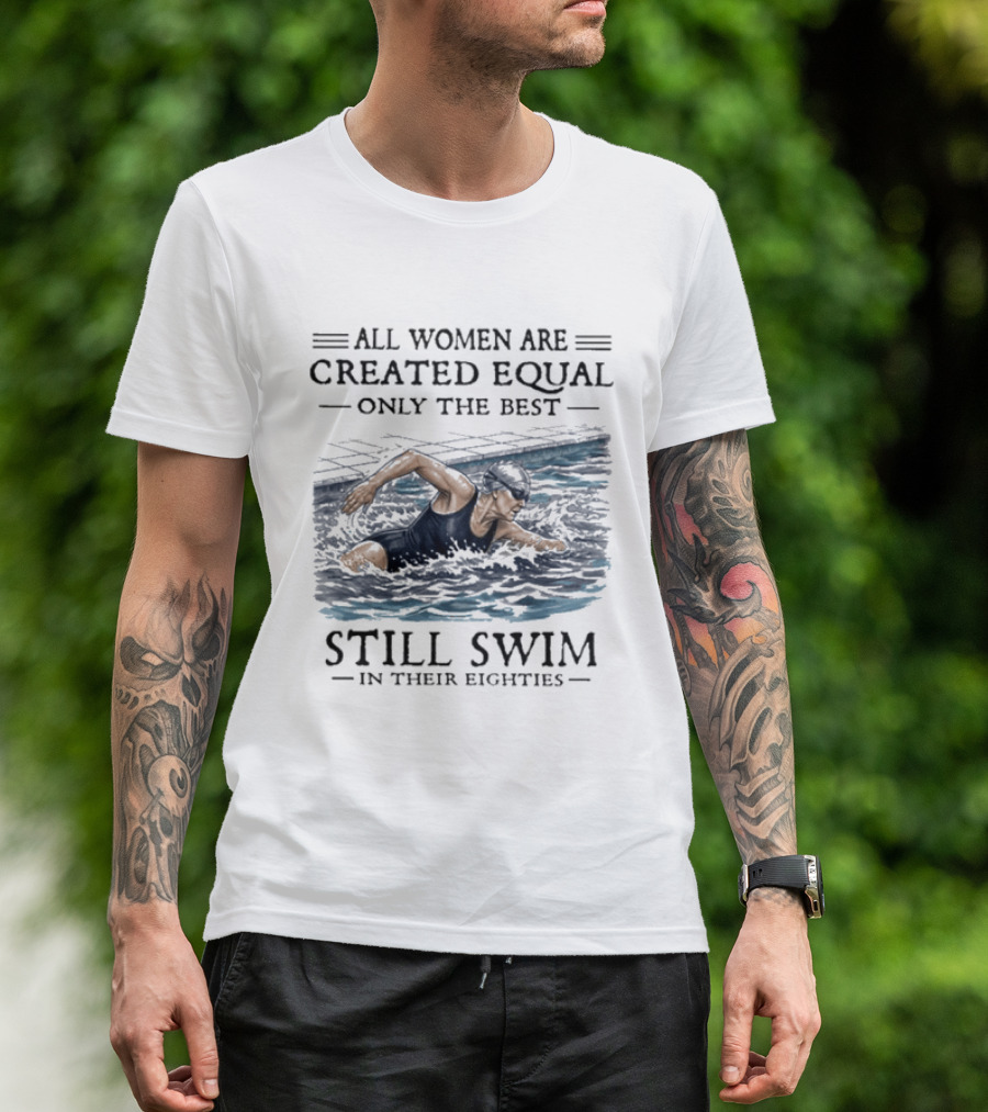 All Women Are Created Equal Only The Best Still Swim In Their Eighties T-Shirt