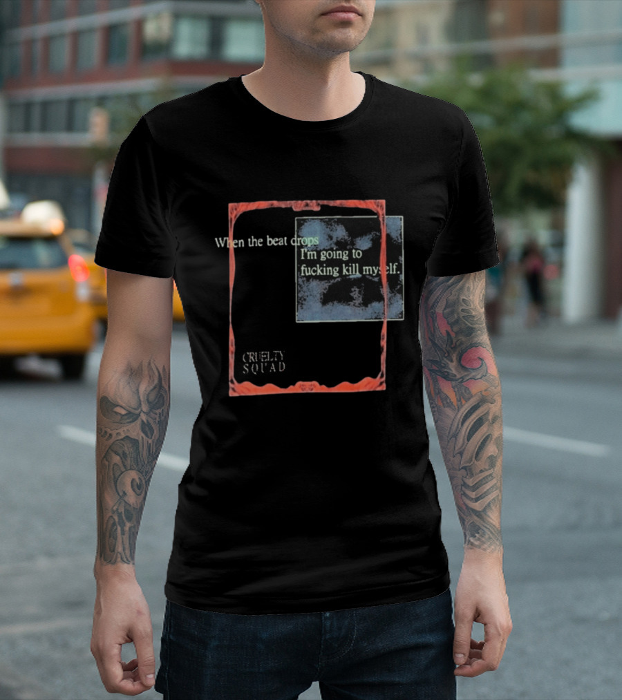 Cruelty Squad When The Beat Drops I'm Going To F*cking Kill Myself T-Shirt