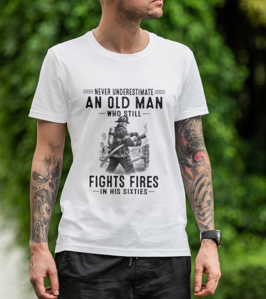 Never Underestimate An Old Man Who Still Fights Fires In His Sixties Heroic Firefighter Valor T-Shirt