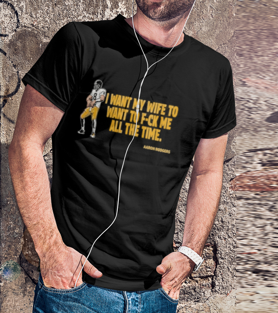 Aaron Rodgers I Want My Wife To Want Me All The Time Football T-Shirt