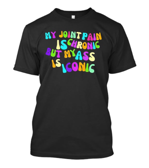 My Joint Pain Is Chronic But My Ass Is T-Shirt