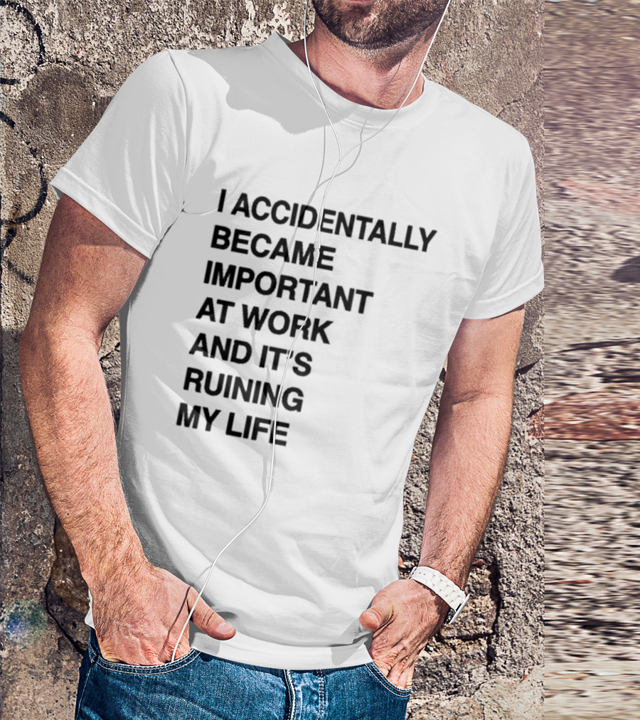 I Accidentally Became Important At Work And It's Ruining My Life T-Shirt