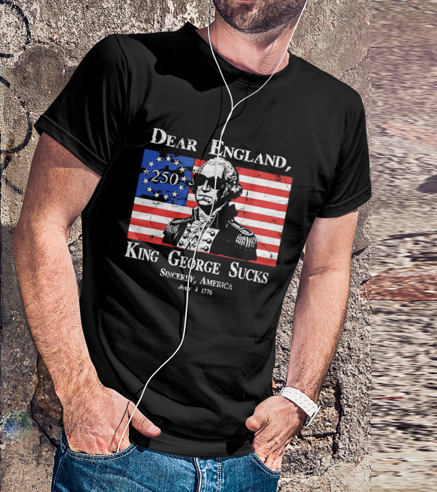 Dear England King George Sucks Sincerely America July 4 1776 George Washington 250th Anniversary T-Shirt