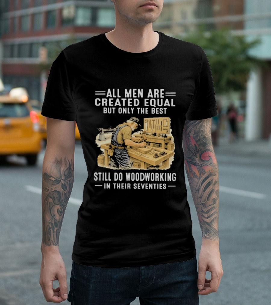All Men Are Created Equal But Only The Best Still Do Woodworking In Their Seventies T-Shirt