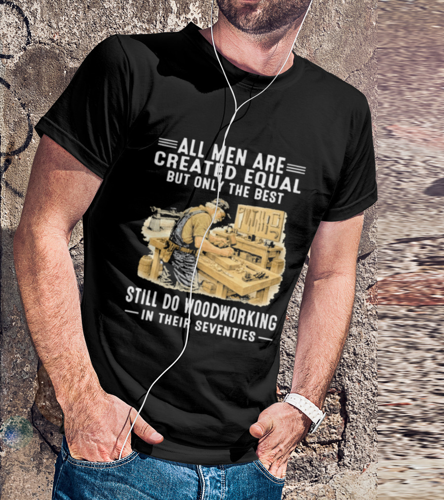 All Men Are Created Equal But Only The Best Still Do Woodworking In Their Seventies T-Shirt