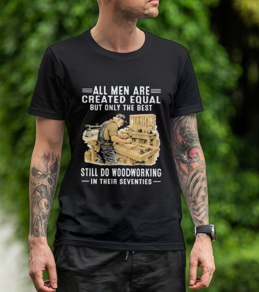 All Men Are Created Equal But Only The Best Still Do Woodworking In Their Seventies T-Shirt
