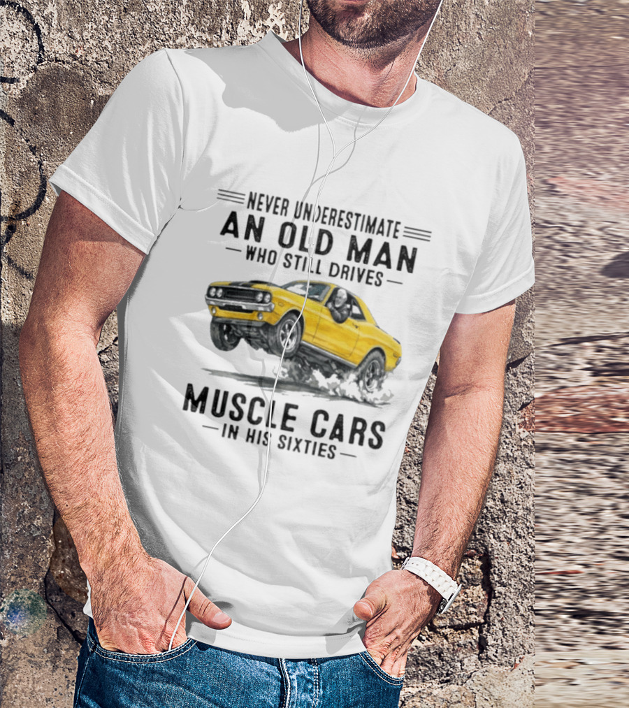 Never Underestimate An Old Man Who Still Drives Muscle Cars In His Sixties T-Shirt