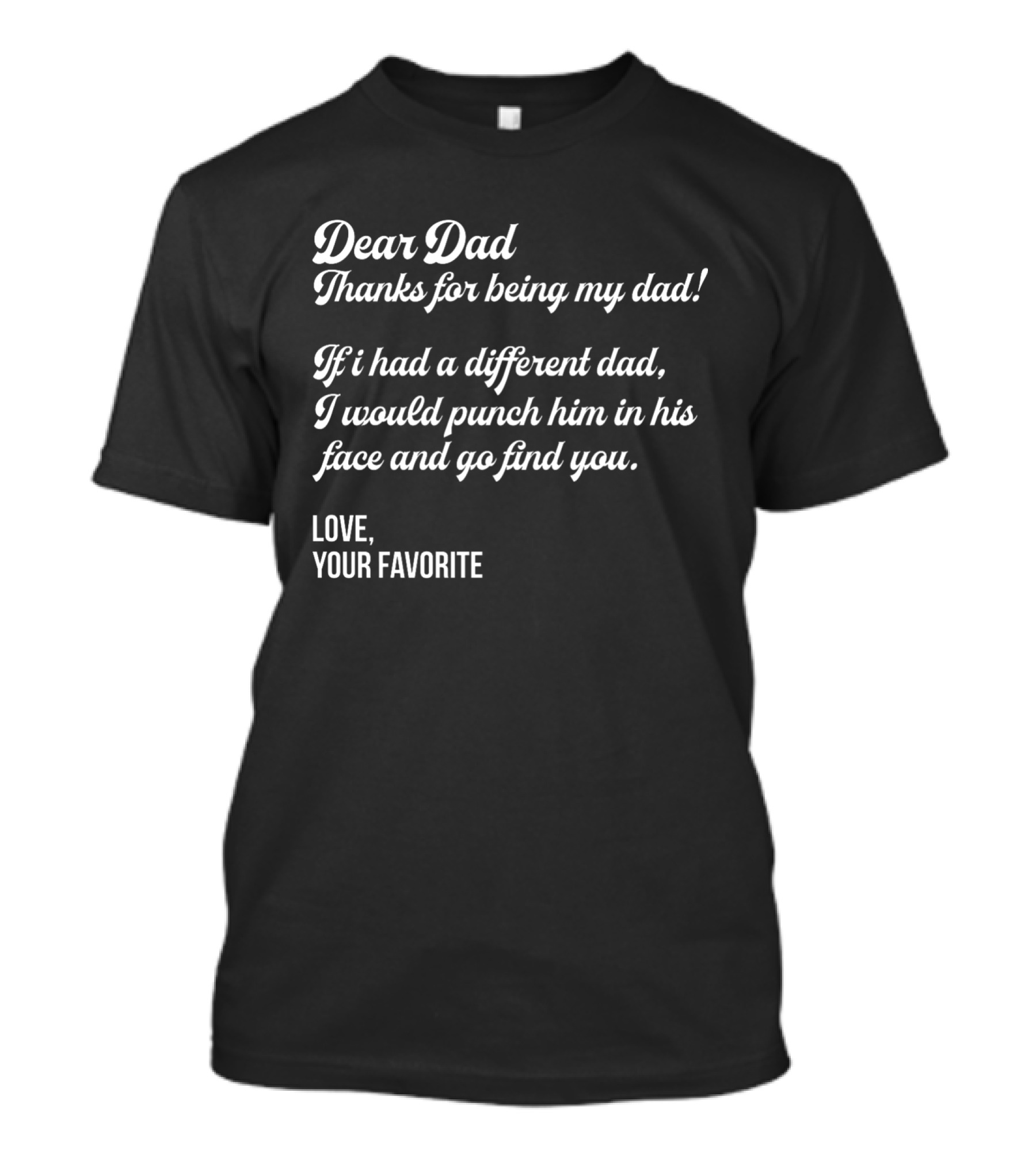 Dear Dad Thanks For Being My Dad If I Had A Different Dad I Would Punch Him In His Face And Go Find You Love Your Favorite Black T-Shirt