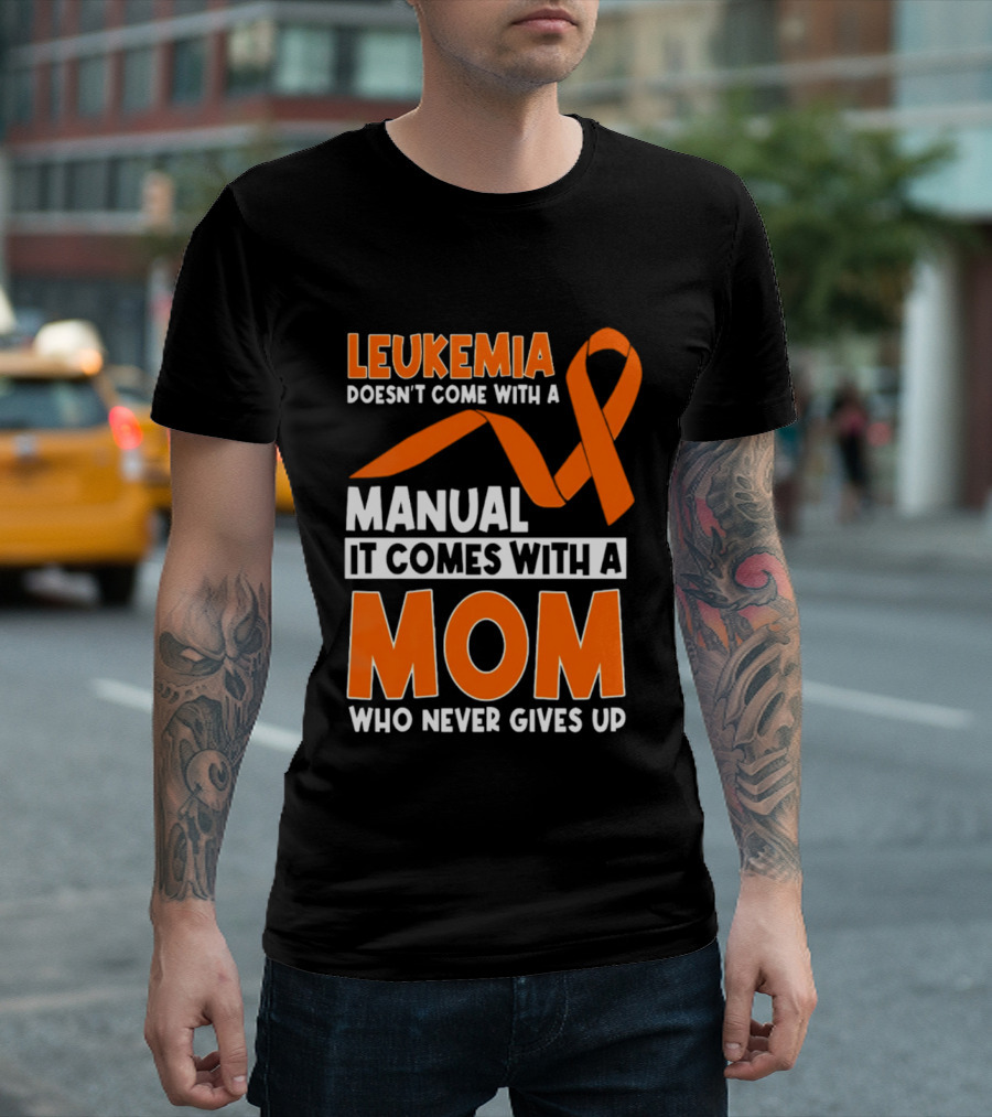 Leukemia Doesn't Come With A Manual It Comes With A Mom Who Never Gives Up Orange Awareness Ribbon T-Shirt