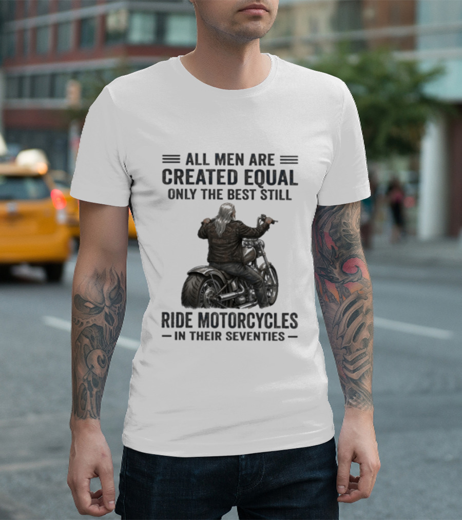 All Men Are Created Equal Only The Best Still Ride Motorcycles In Their Seventies T-Shirt