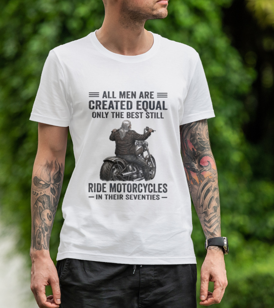 All Men Are Created Equal Only The Best Still Ride Motorcycles In Their Seventies T-Shirt