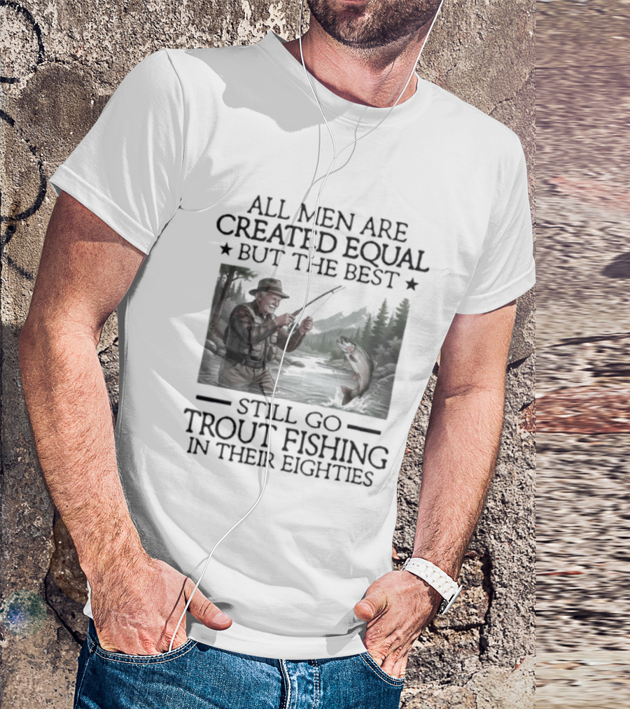 All Men Are Created Equal But The Best Still Go Trout Fishing In Their Eighties T-Shirt