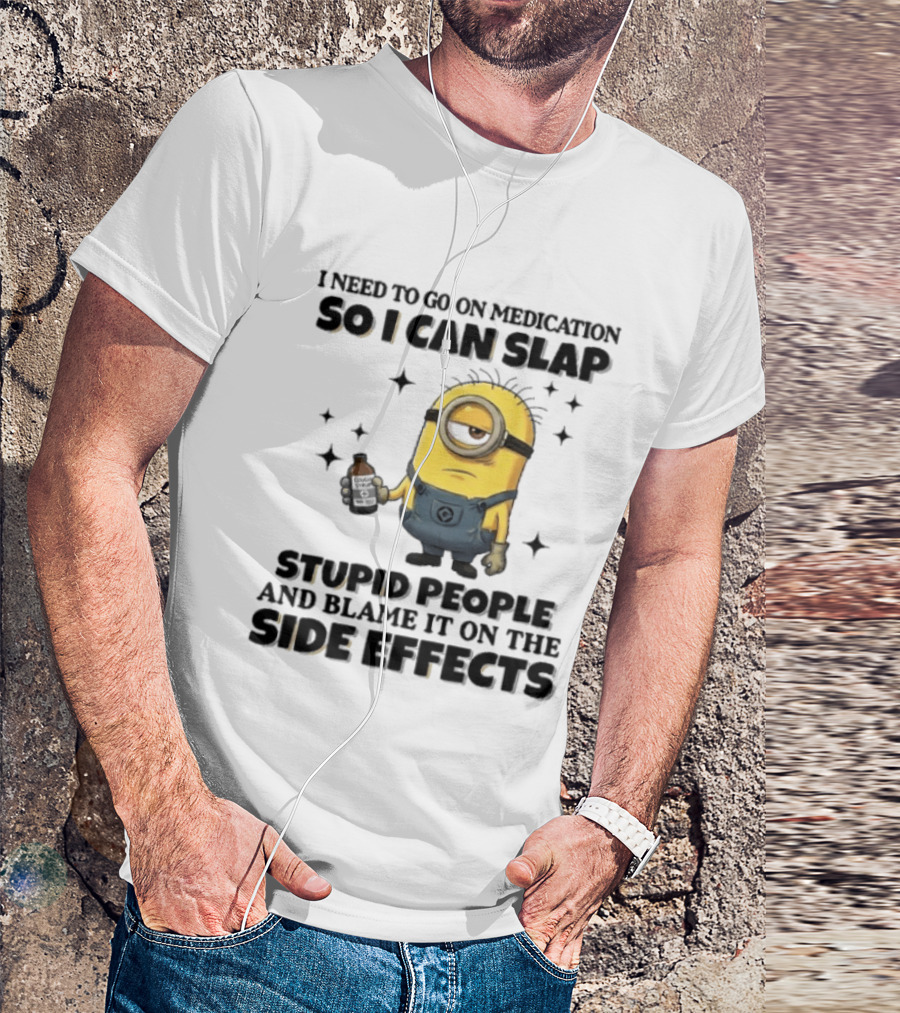 Minion I Need To Go On Medication So I Can Slap Stupid People And Blame It On The Side Effects T-Shirt