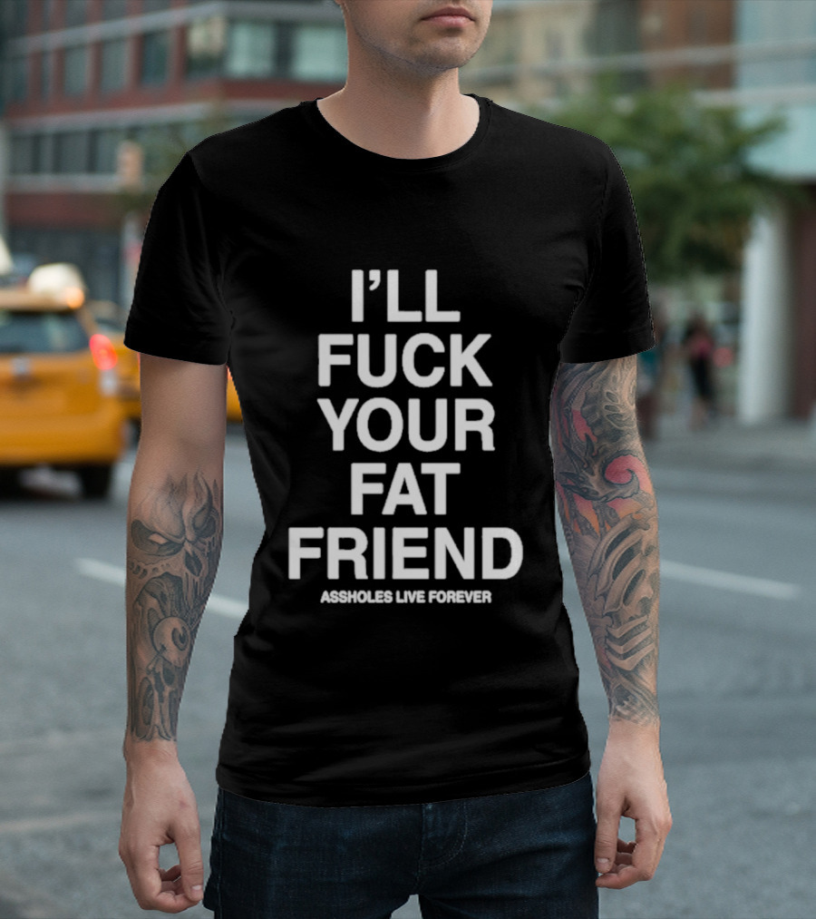 I'll Fuck Your Fat Friend Assholes Live Forever T-Shirt