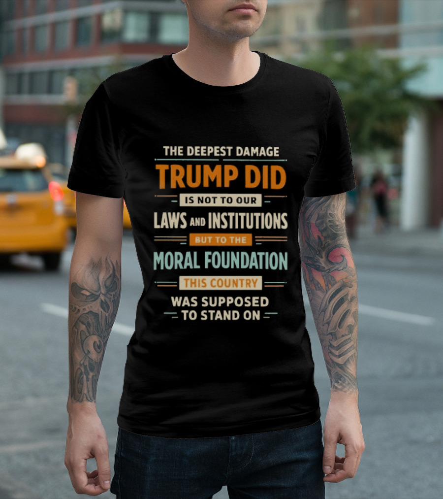 The Deepest Damage TRump Did Moral Foundation This Country Was Supposed To Stand On T-Shirt