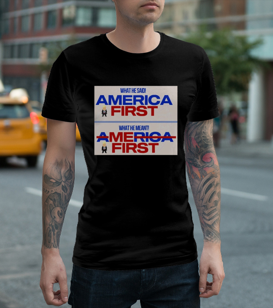 What He Said America First What He Meant America First Donald Trump T-Shirt