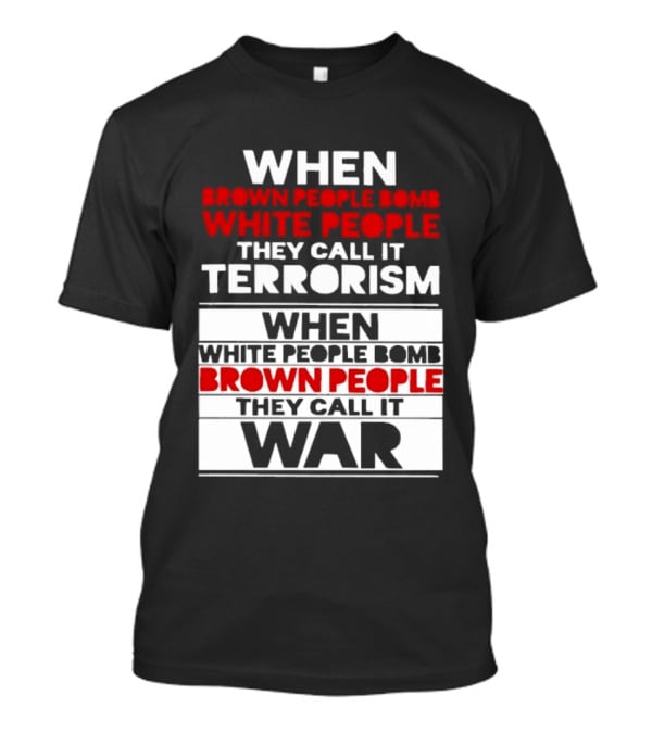 When Brown People Bomb White People They Call It Terrorism When White People Bomb Brown People They Call It War T-Shirt