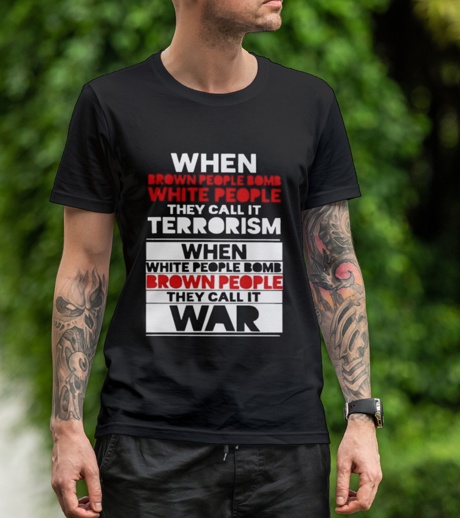 When Brown People Bomb White People They Call It Terrorism When White People Bomb Brown People They Call It War T-Shirt