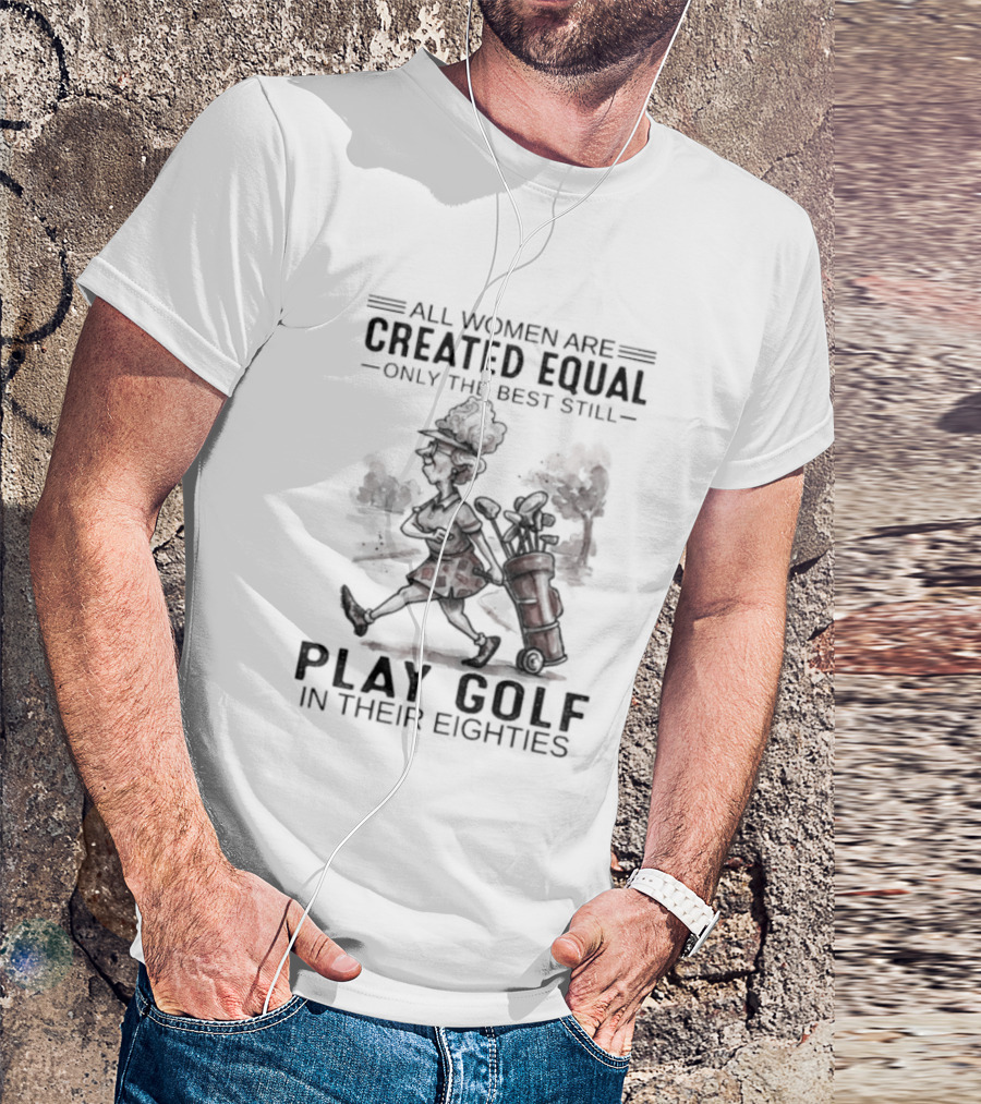 All Women Are Created Equal Only The Best Still Play Golf In Their Eighties T-Shirt