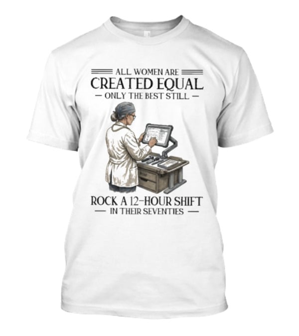 All Women Are Created Equal Only The Best Still Rock A 12 Hour Shift In Their Seventies T-Shirt