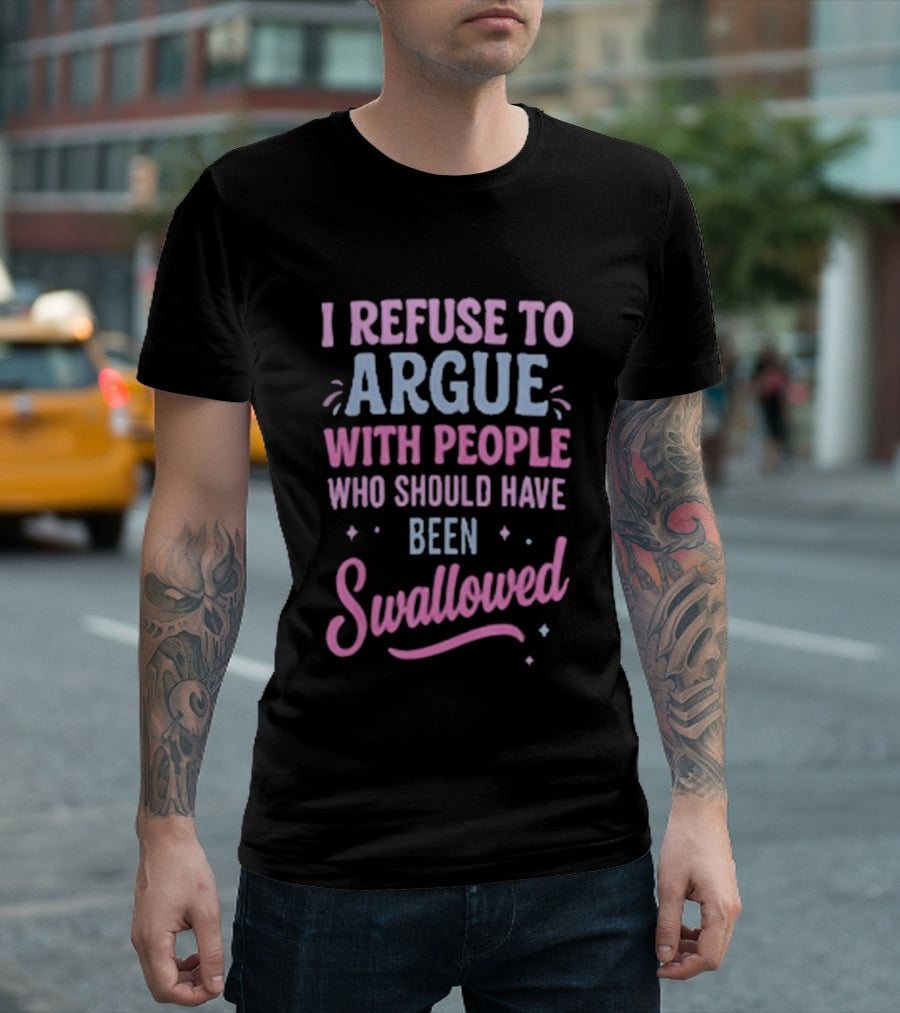 I Refuse To Argue With People Who Should Have Been Swallowed T-Shirt