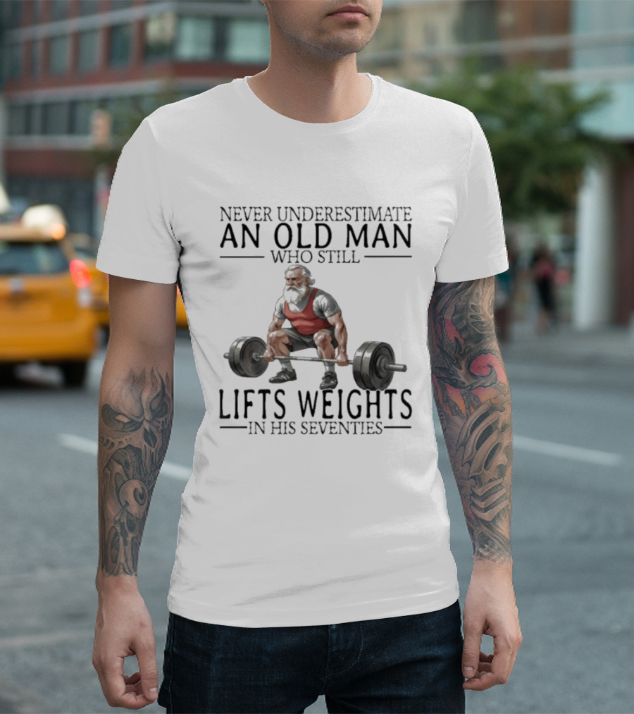 Never Underestimate An Old Man Who Still Lifts Weights In His Seventies T-Shirt