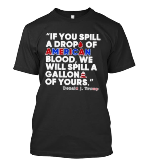 Donald J Trump If You Spill A Drop Of American Blood We Will Spill A Gallon Of Yours T-Shirt