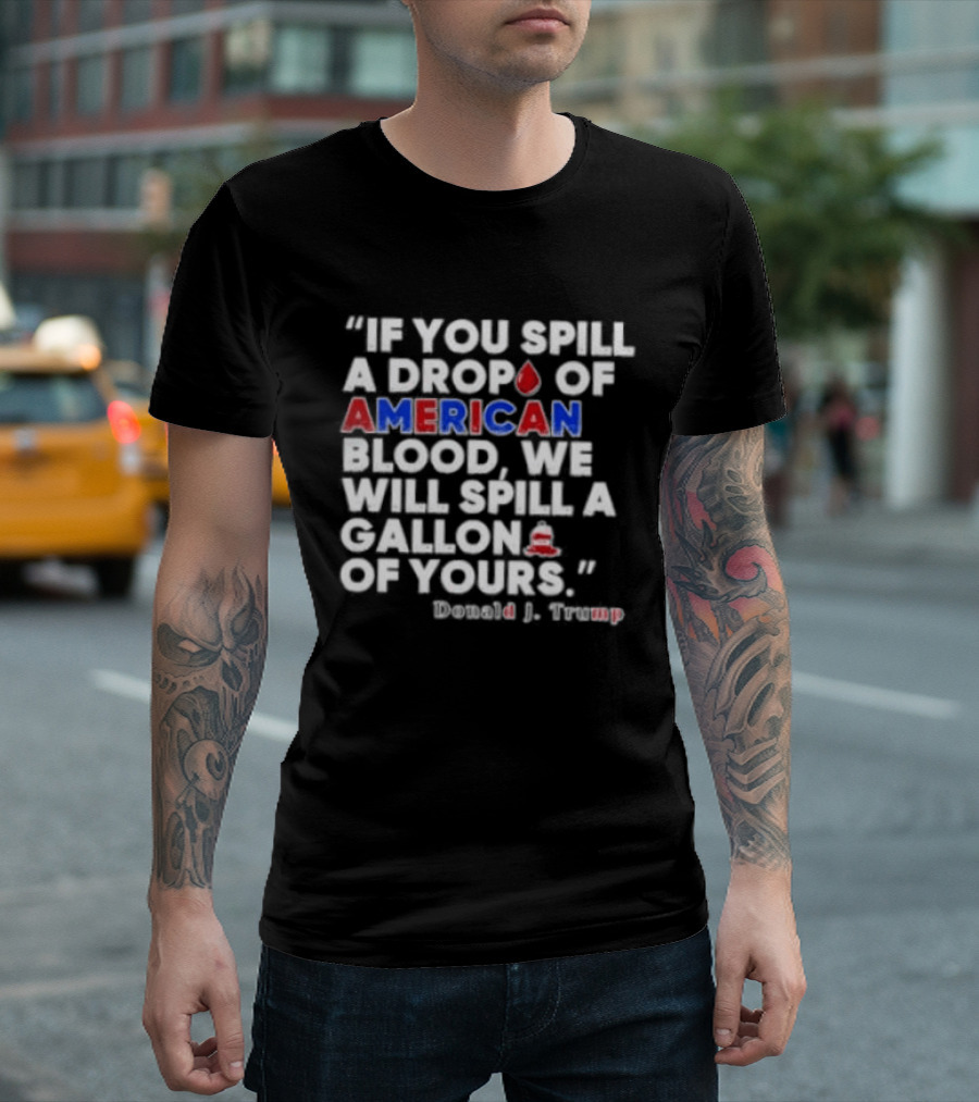 Donald J Trump If You Spill A Drop Of American Blood We Will Spill A Gallon Of Yours T-Shirt