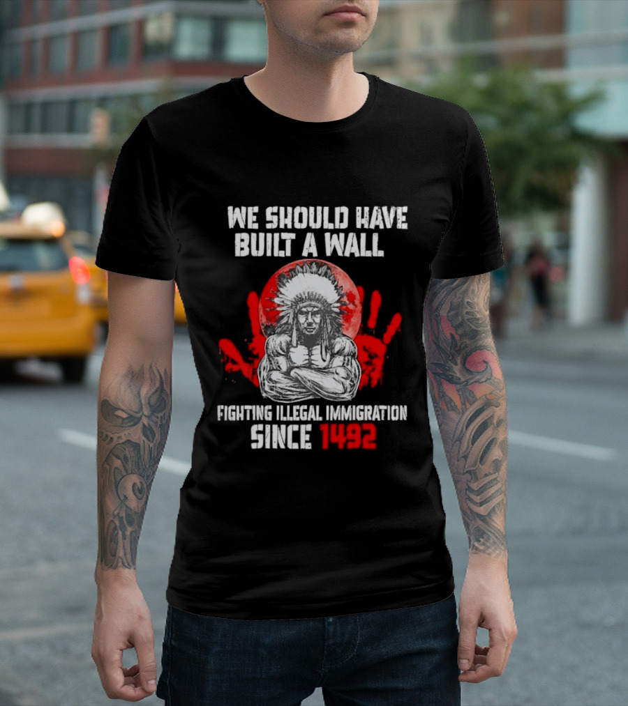 We Should Have Built A Wall Fighting Illegal Immigration Since 1492 Native American T-Shirt