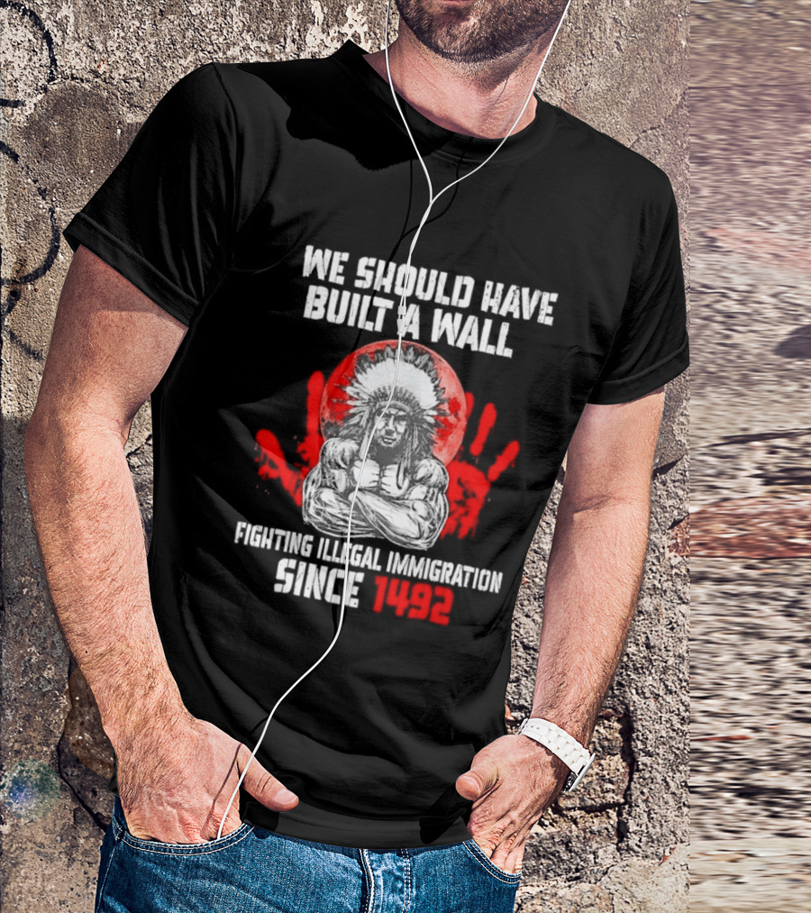 We Should Have Built A Wall Fighting Illegal Immigration Since 1492 Native American T-Shirt