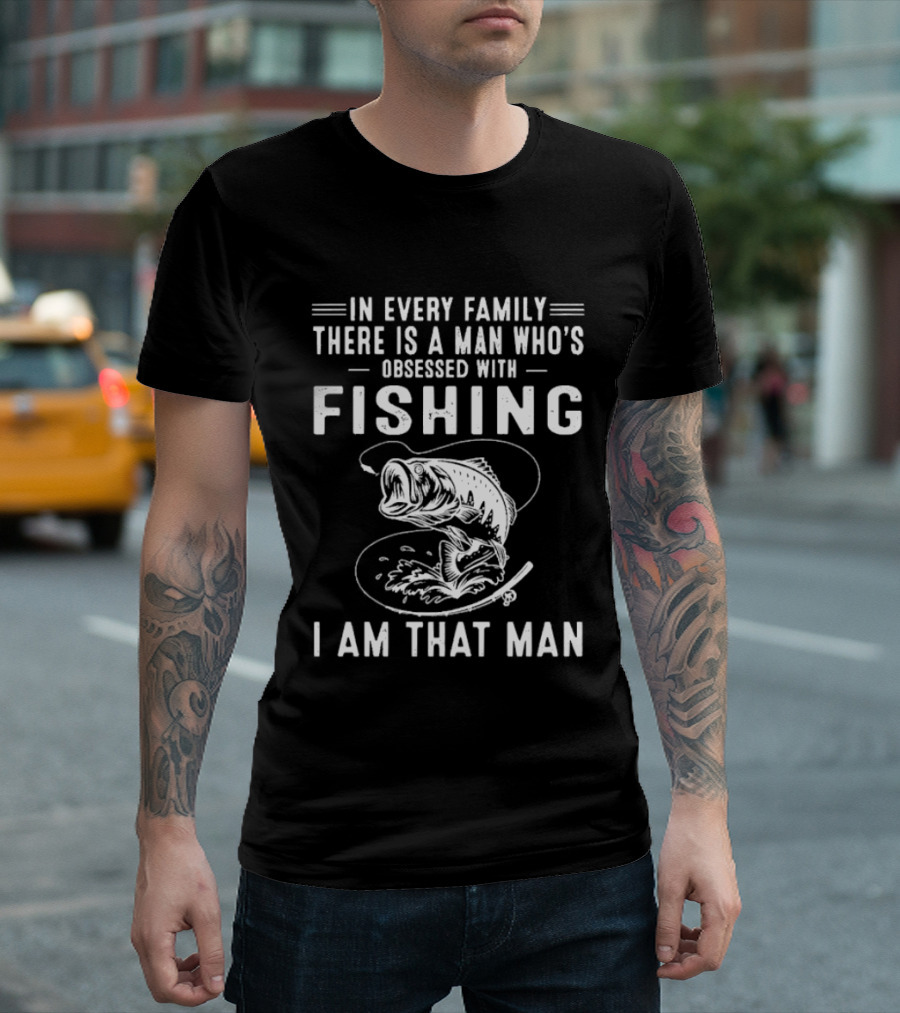In Every Family There Is A Man Who's Obsessed With Fishing I Am That Man T-Shirt