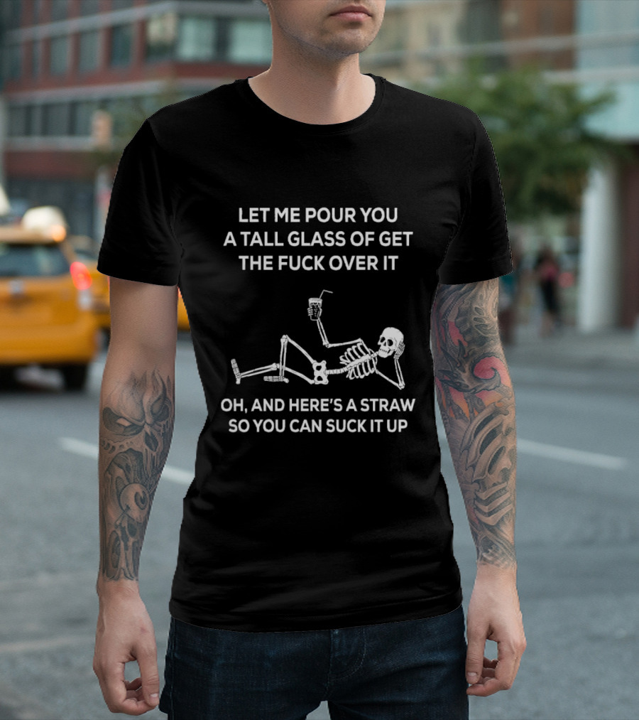 Let Me Pour You A Tall Glass Of Get The Fuck Over It Skeleton With Straw So You Can Suck It Up T-Shirt