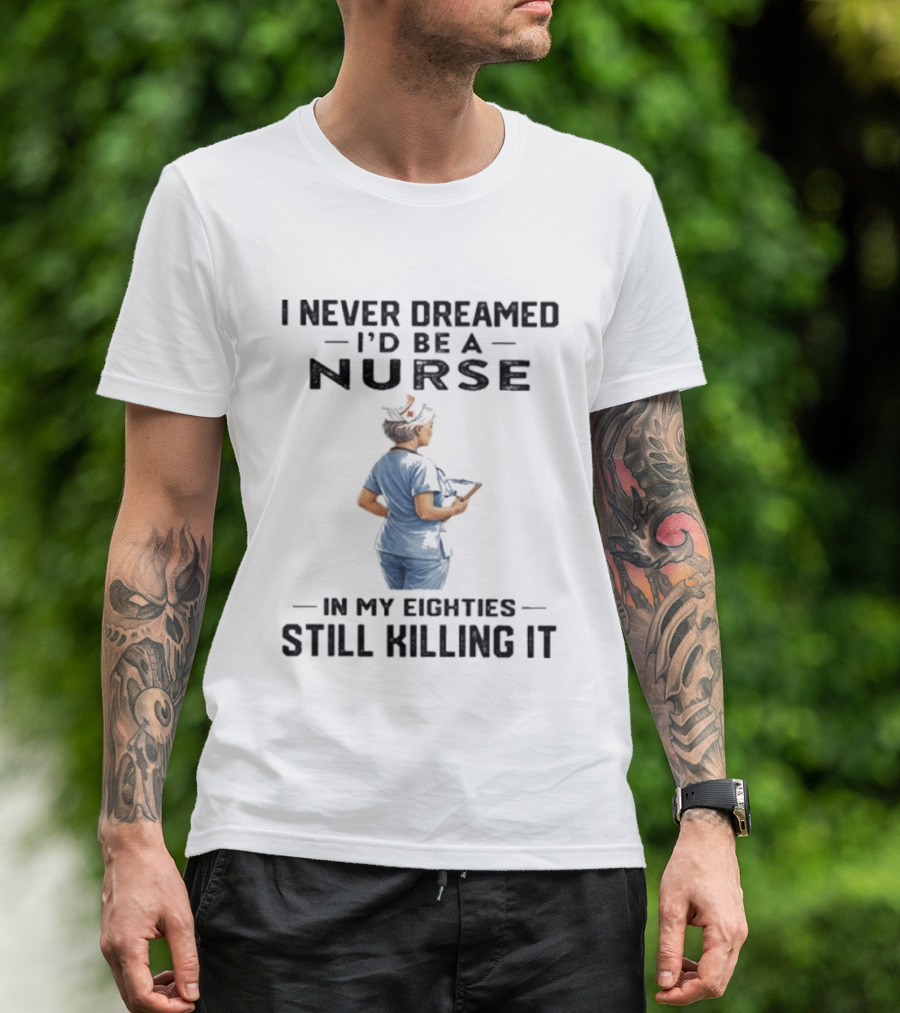 I Never Dreamed I'd Be A Nurse In My Eighties Still Killing It T-Shirt