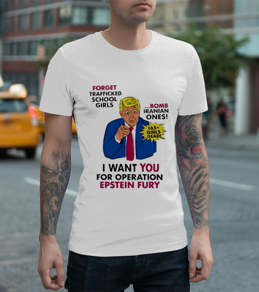 I Want You For Operation Epstein Fury Forget Trafficked School Girls Bomb Iranian Ones 165 Girls Dead T-Shirt
