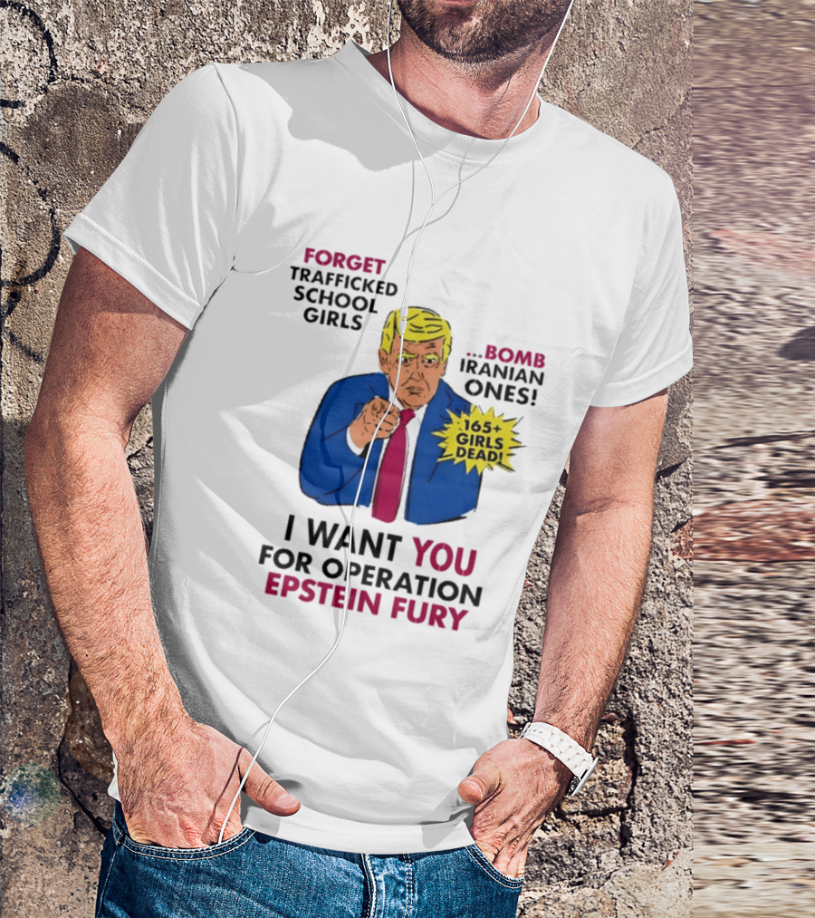 I Want You For Operation Epstein Fury Forget Trafficked School Girls Bomb Iranian Ones 165 Girls Dead T-Shirt