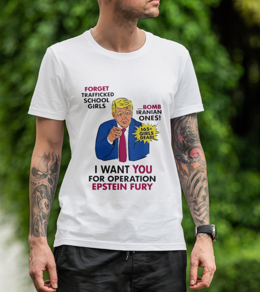 I Want You For Operation Epstein Fury Forget Trafficked School Girls Bomb Iranian Ones 165 Girls Dead T-Shirt