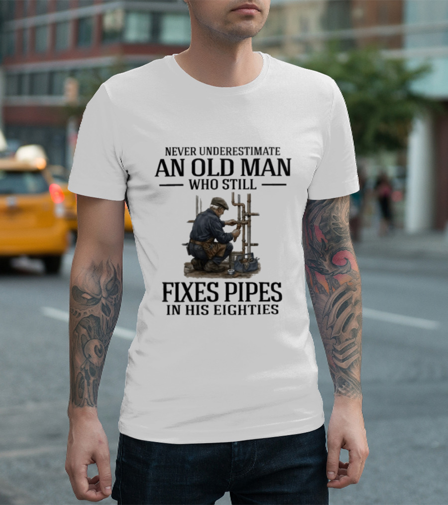 Never Underestimate An Old Man Who Still Fixes Pipes In His Eighties T-Shirt