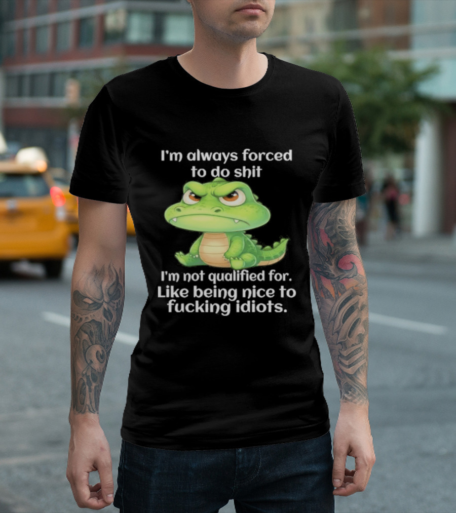I'm Always Forced To Do Shit I'm Not Qualified For Like Being Nice To Idiots Angry Alligator T-Shirt