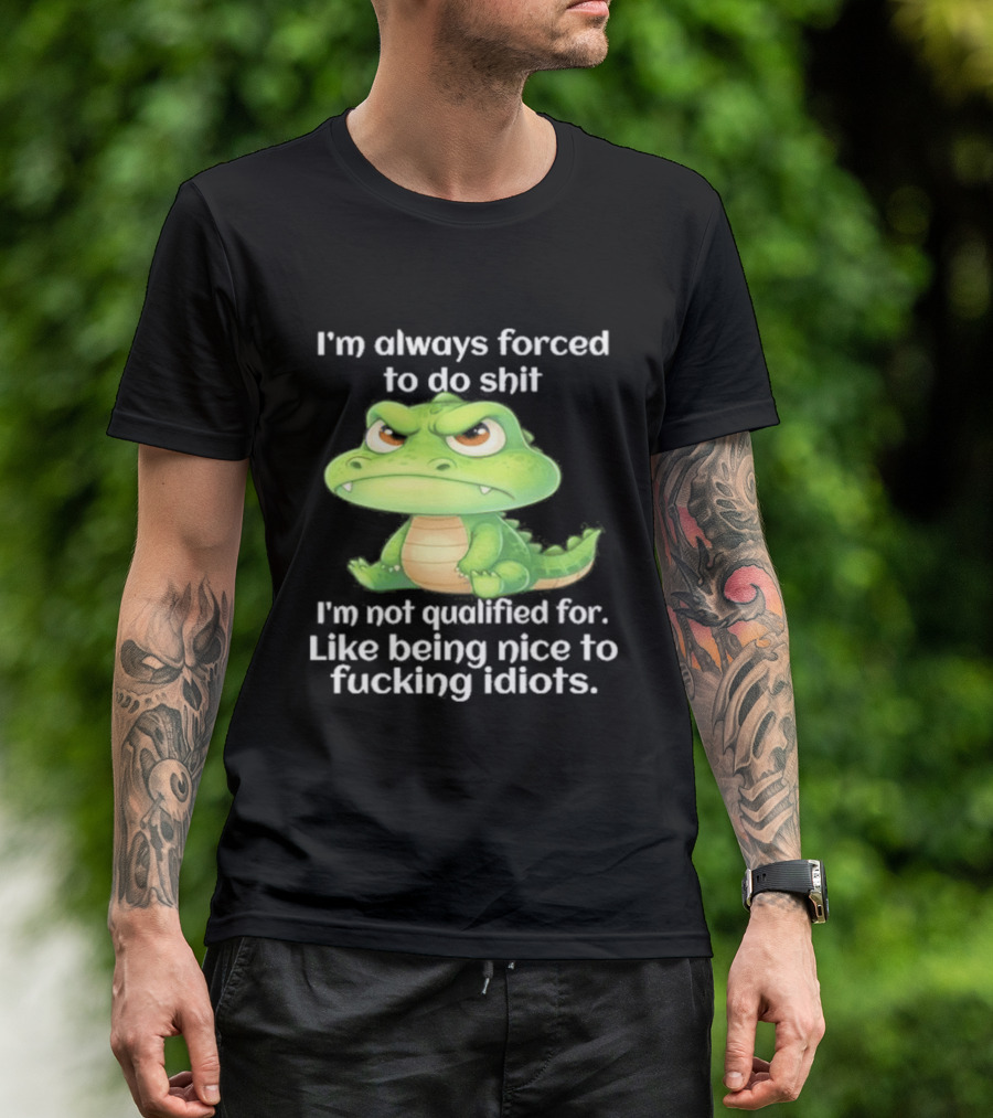 I'm Always Forced To Do Shit I'm Not Qualified For Like Being Nice To Idiots Angry Alligator T-Shirt