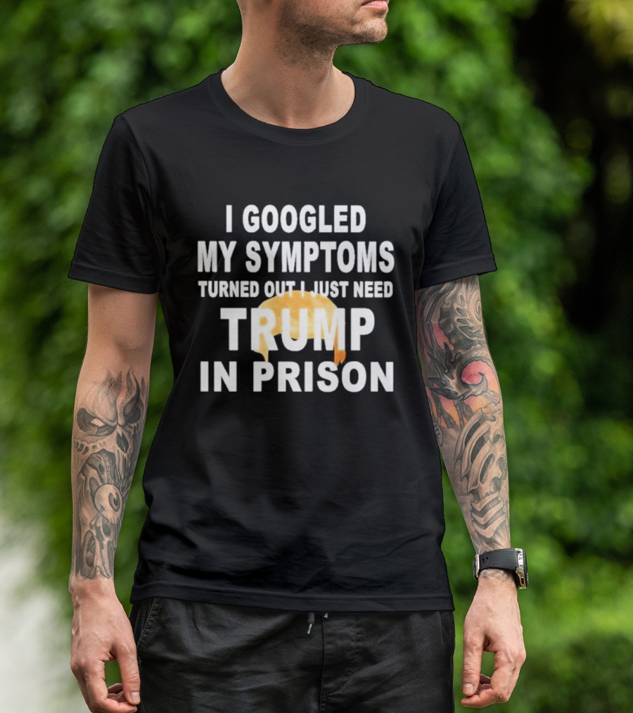I Googled My Symptoms Turned Out I Just Need Trump In Prison Hair T-Shirt