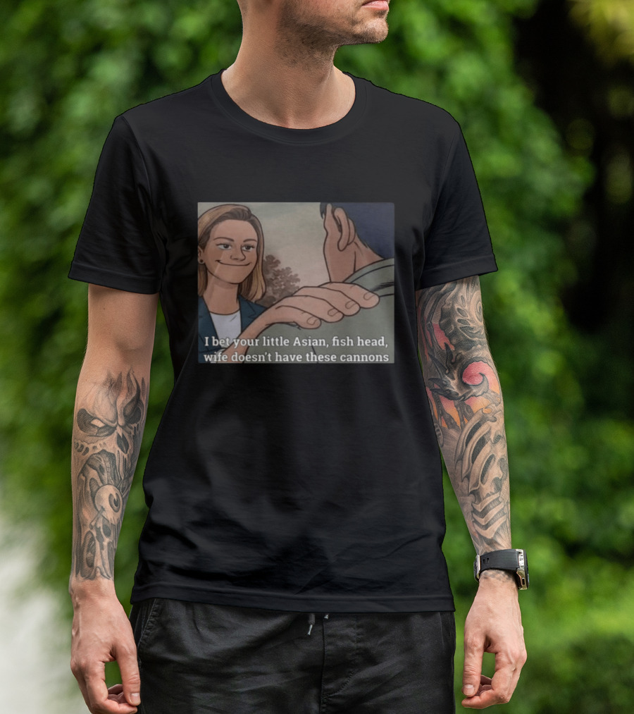 I Bet Your Little Asian Fish Head Wife Doesn’t Have These Cannons T-Shirt