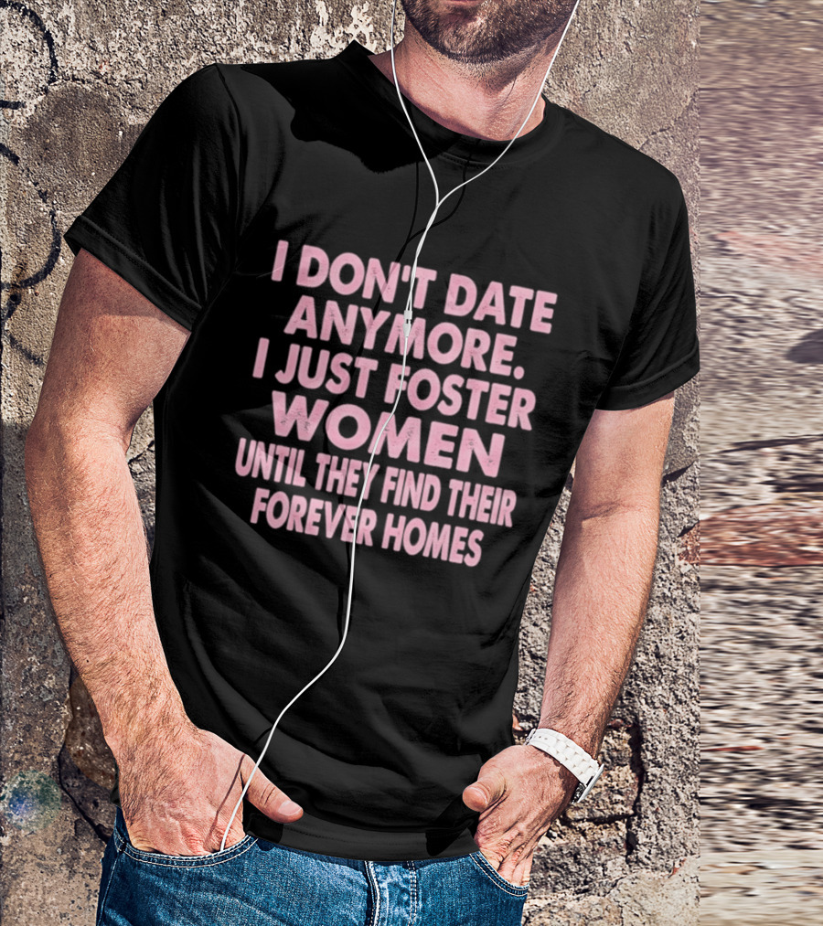 I Don't Date Anymore I Just Foster Women Until They Find Their Forever Homes T-Shirt