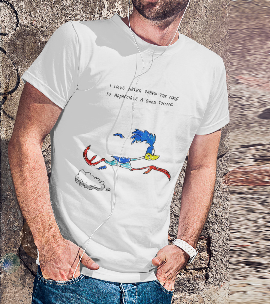 I Have Never Taken The Time To Appreciate A Good Thing Roadrunner T-Shirt