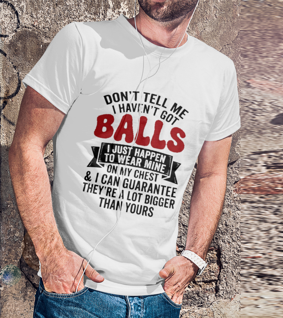 Don't Tell Me I Haven't Got Balls I Just Happen To Wear Mine On My Chest & I Can Guarantee They're A Lot Bigger Than Yours T-Shirt