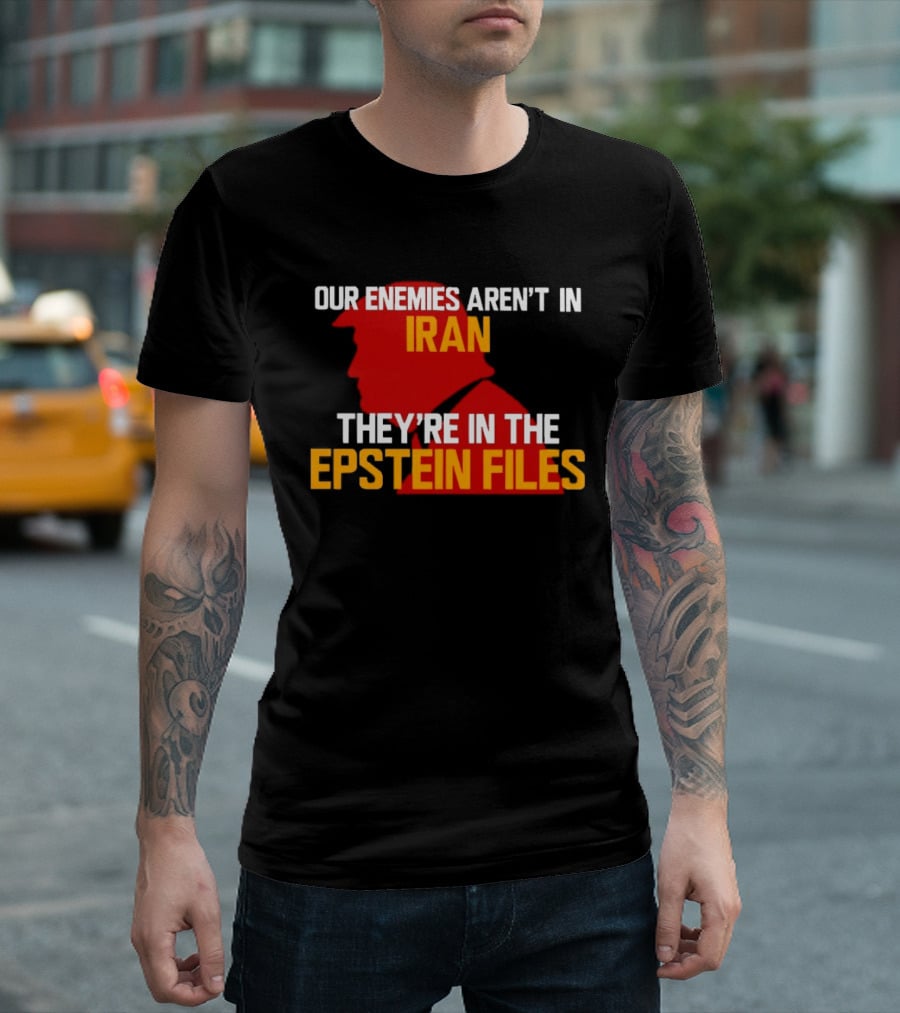 Our Enemies Aren't In Iran They're In The Epstein Files Trump T-Shirt