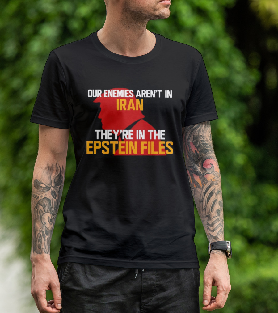 Our Enemies Aren't In Iran They're In The Epstein Files Trump T-Shirt