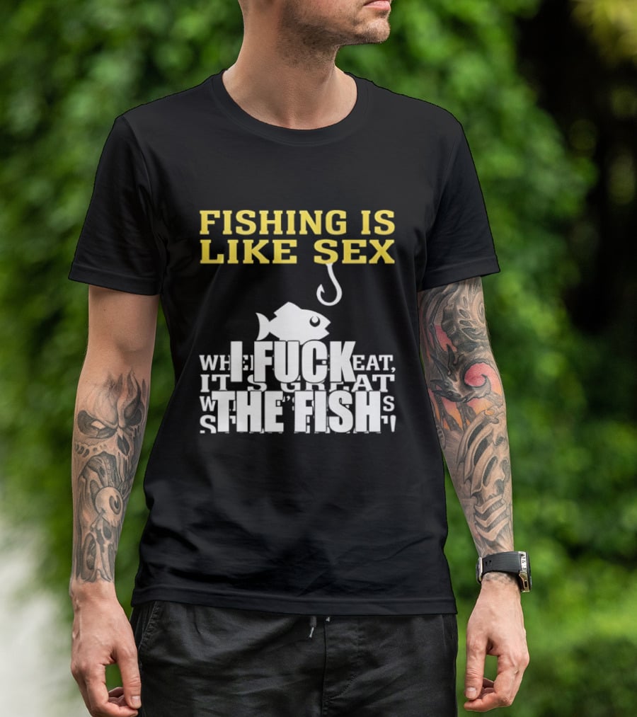 Fishing Is Like Sex I Fuck The Fish T-Shirt