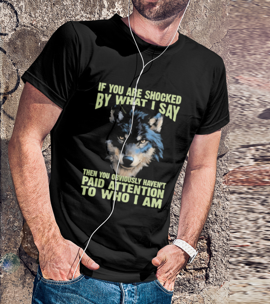 Wolf If You Are Shocked By What I Say Then You Obviously Haven't Paid Attention To Who I Am T-Shirt